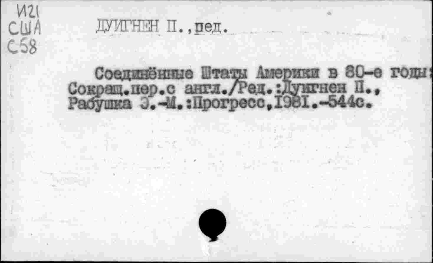 ﻿И21 США С63
ДУИГНЕН П.,ред.
Соединённые Штата Америки в 80-е годы Со1фащ.цер.с англ./Ред. гдуигнен II., Раюшка □. -М. :Прогресс»1981 .-544с.